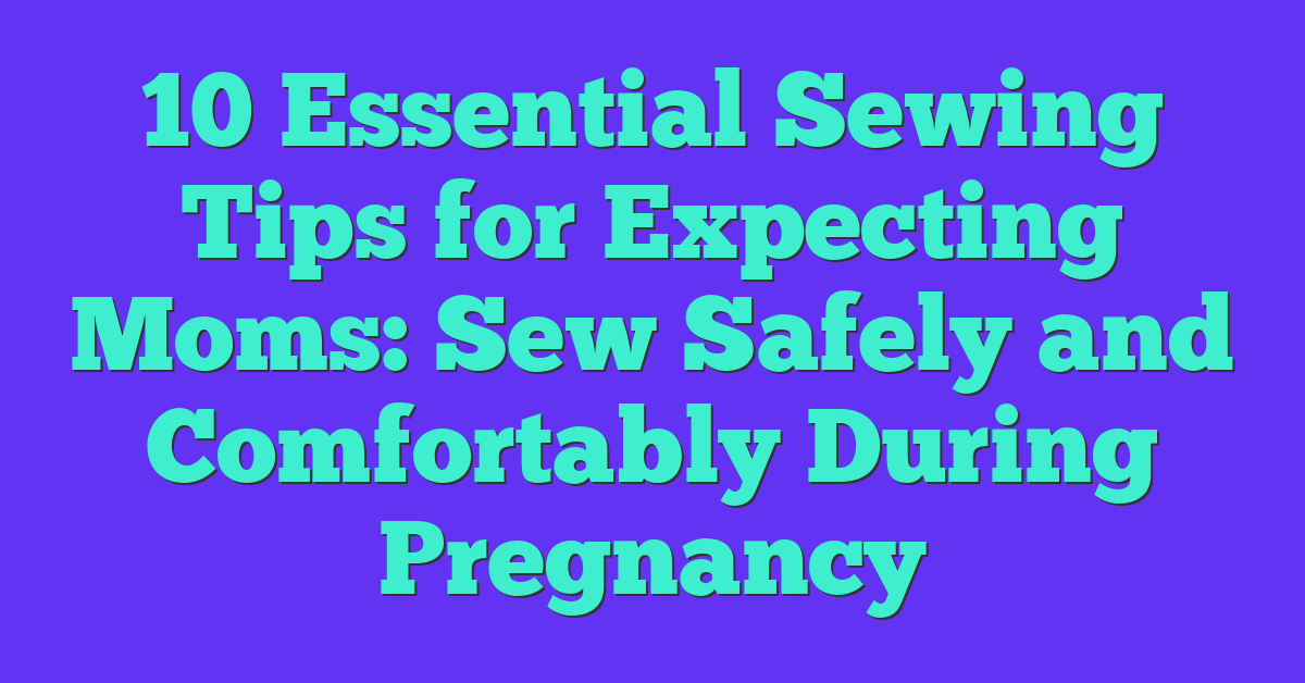 10 Essential Sewing Tips for Expecting Moms: Sew Safely and Comfortably During Pregnancy