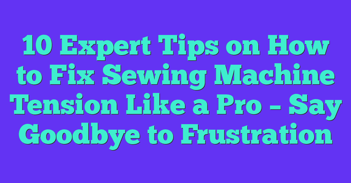 10 Expert Tips on How to Fix Sewing Machine Tension Like a Pro – Say Goodbye to Frustration