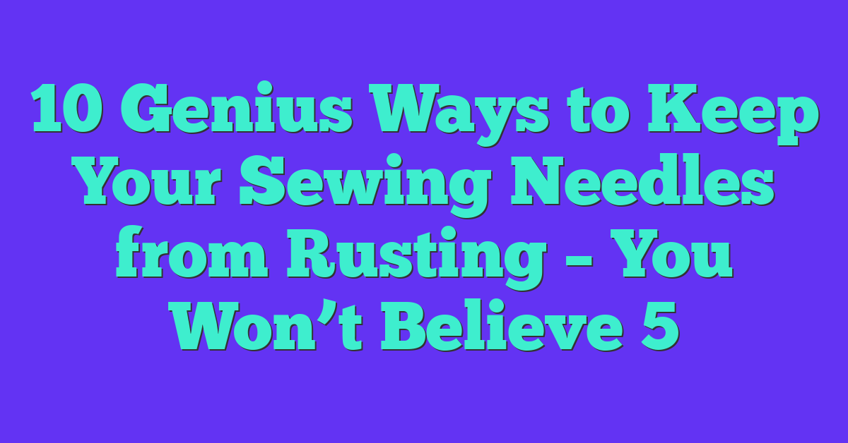 10 Genius Ways to Keep Your Sewing Needles from Rusting – You Won’t Believe 5