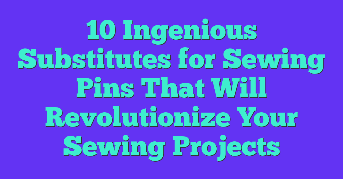 10 Ingenious Substitutes for Sewing Pins That Will Revolutionize Your Sewing Projects