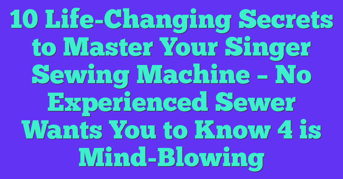 10 Life-Changing Secrets to Master Your Singer Sewing Machine – No Experienced Sewer Wants You to Know 4 is Mind-Blowing