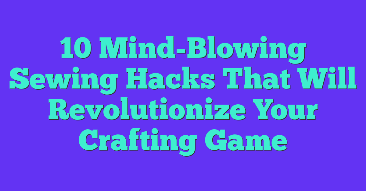 10 Mind-Blowing Sewing Hacks That Will Revolutionize Your Crafting Game