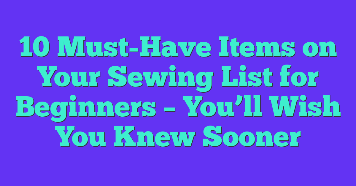 10 Must-Have Items on Your Sewing List for Beginners – You’ll Wish You Knew Sooner