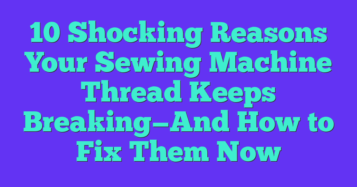 10 Shocking Reasons Your Sewing Machine Thread Keeps Breaking—And How to Fix Them Now