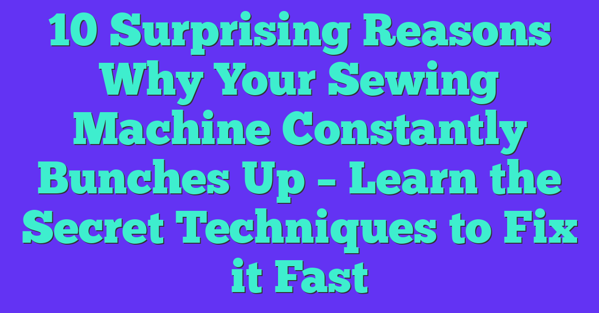 10 Surprising Reasons Why Your Sewing Machine Constantly Bunches Up – Learn the Secret Techniques to Fix it Fast