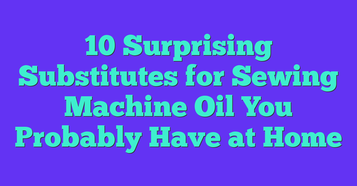 10 Surprising Substitutes for Sewing Machine Oil You Probably Have at Home