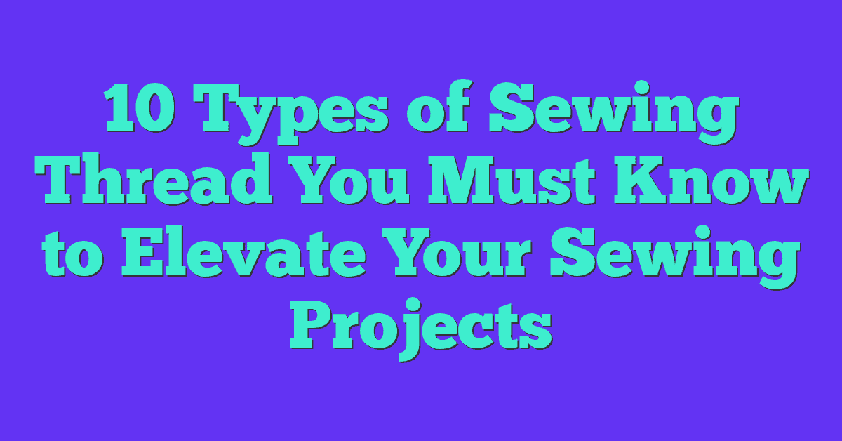 10 Types of Sewing Thread You Must Know to Elevate Your Sewing Projects