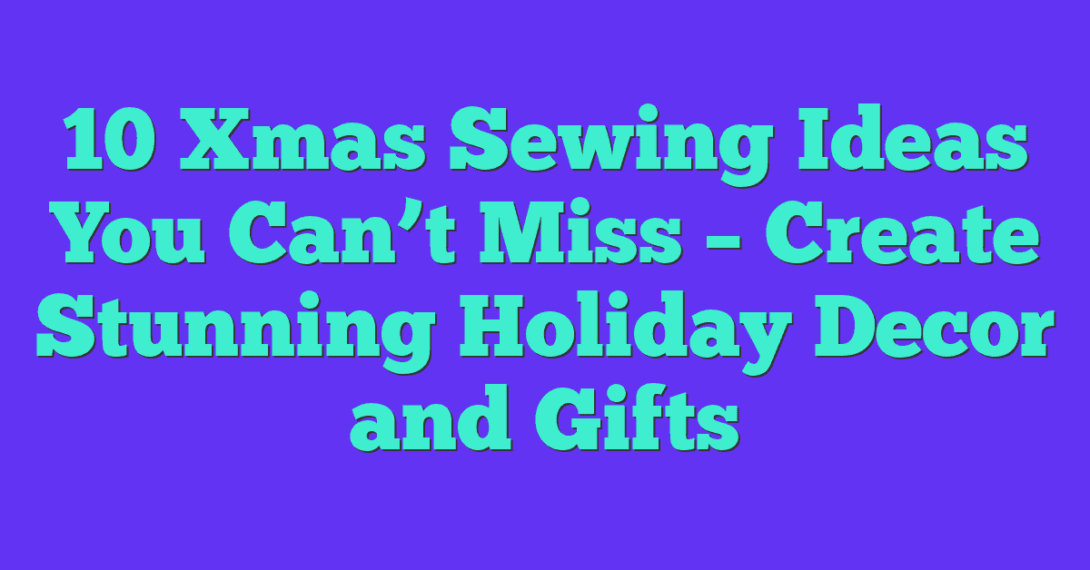 10 Xmas Sewing Ideas You Can’t Miss – Create Stunning Holiday Decor and Gifts