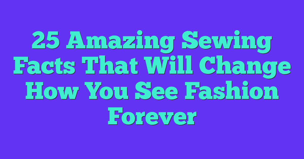 25 Amazing Sewing Facts That Will Change How You See Fashion Forever