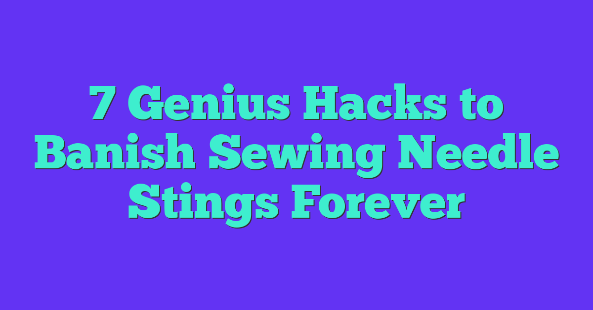 7 Genius Hacks to Banish Sewing Needle Stings Forever