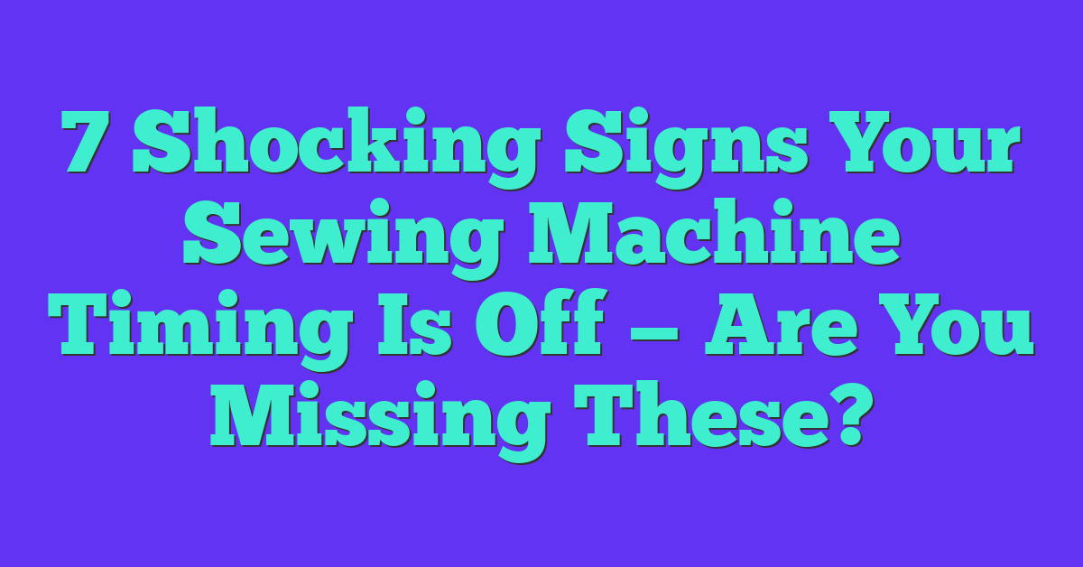 7 Shocking Signs Your Sewing Machine Timing Is Off — Are You Missing These?