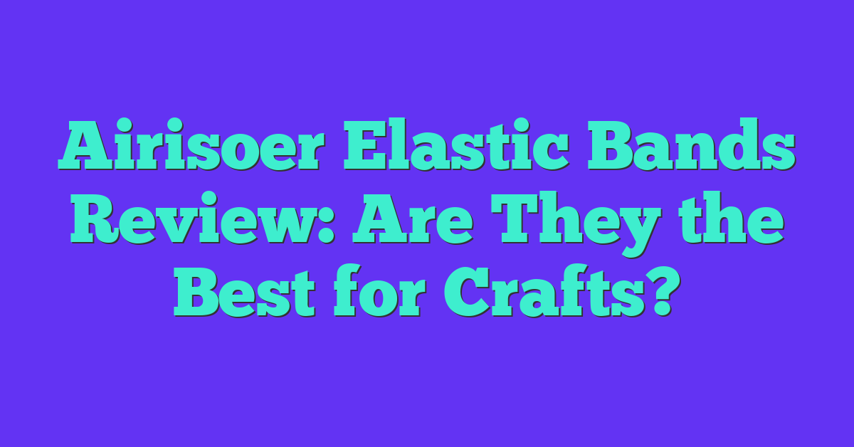 Airisoer Elastic Bands Review: Are They the Best for Crafts?