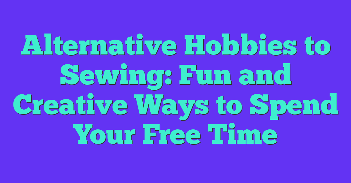 Alternative Hobbies to Sewing: Fun and Creative Ways to Spend Your Free Time