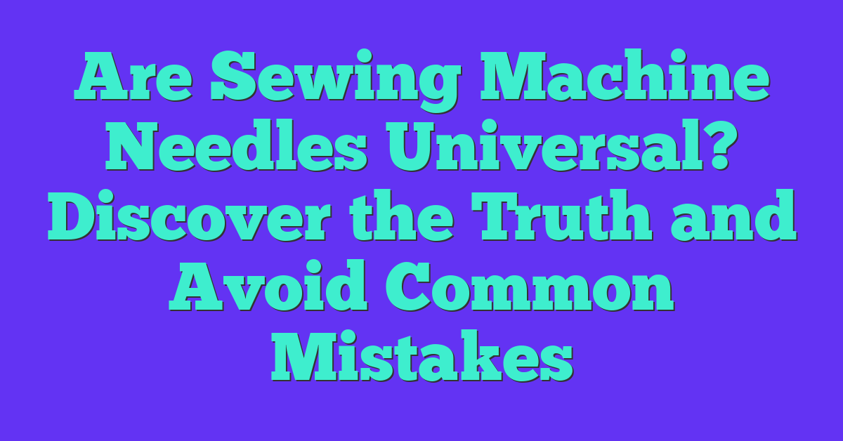 Are Sewing Machine Needles Universal? Discover the Truth and Avoid Common Mistakes