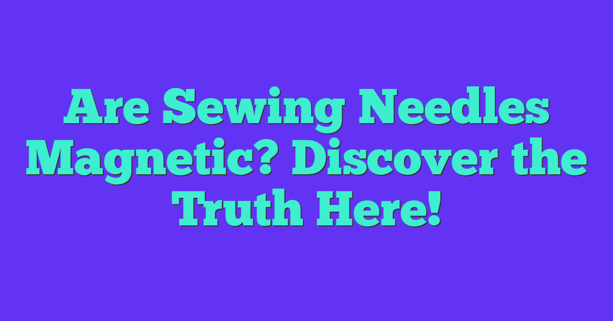 Are Sewing Needles Magnetic? Discover the Truth Here!