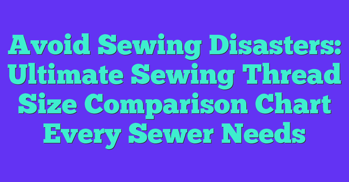 Avoid Sewing Disasters: Ultimate Sewing Thread Size Comparison Chart Every Sewer Needs