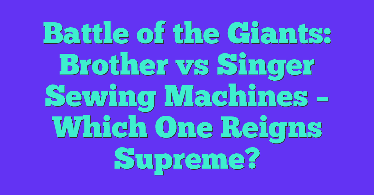 Battle of the Giants: Brother vs Singer Sewing Machines – Which One Reigns Supreme?