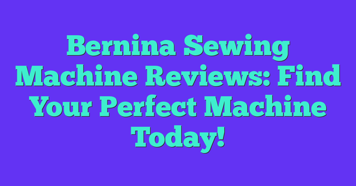 Bernina Sewing Machine Reviews: Find Your Perfect Machine Today!