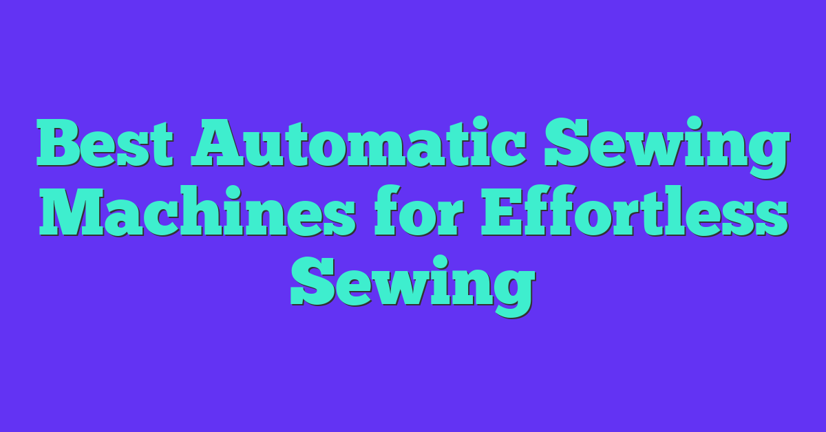 Best Automatic Sewing Machines for Effortless Sewing