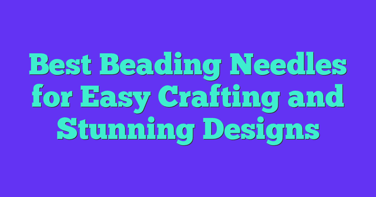 Best Beading Needles for Easy Crafting and Stunning Designs