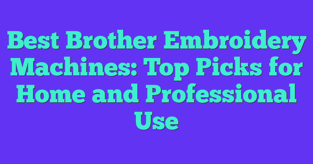 Best Brother Embroidery Machines: Top Picks for Home and Professional Use