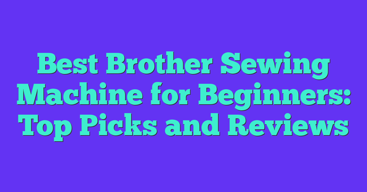 Best Brother Sewing Machine for Beginners: Top Picks and Reviews