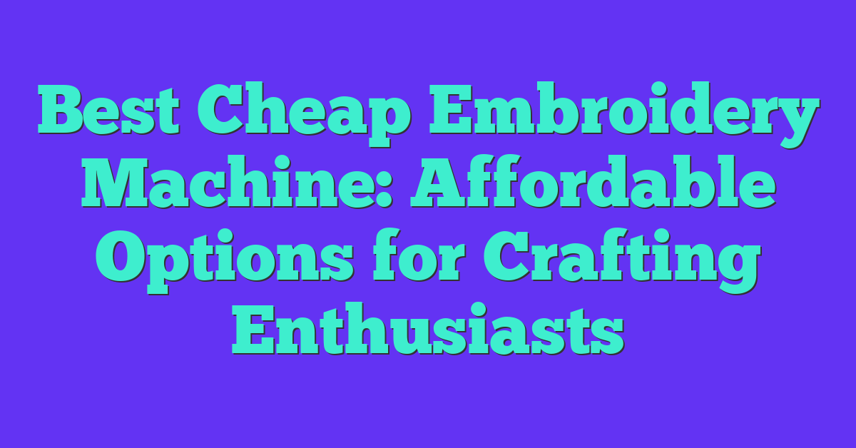 Best Cheap Embroidery Machine: Affordable Options for Crafting Enthusiasts