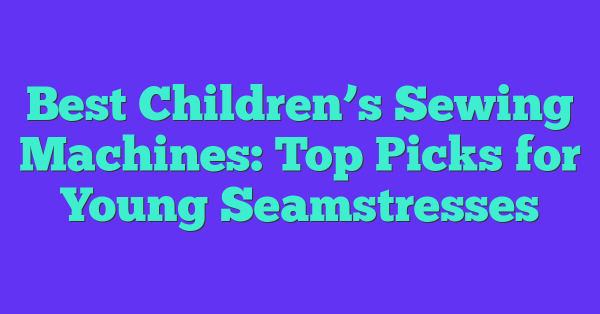 Best Children’s Sewing Machines: Top Picks for Young Seamstresses