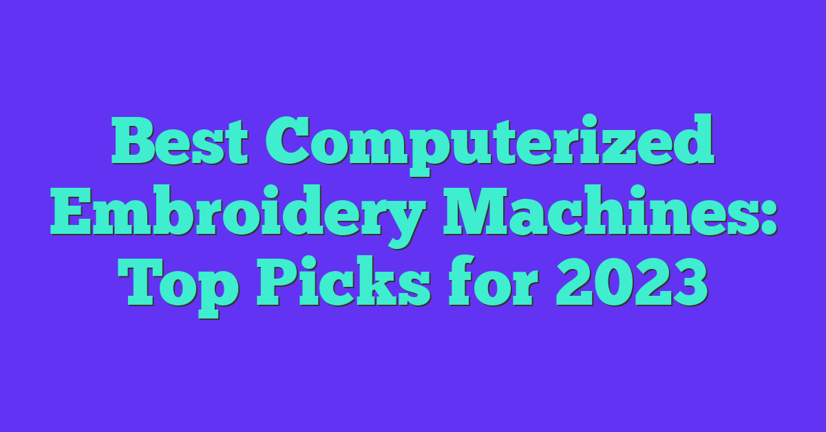 Best Computerized Embroidery Machines: Top Picks for 2023