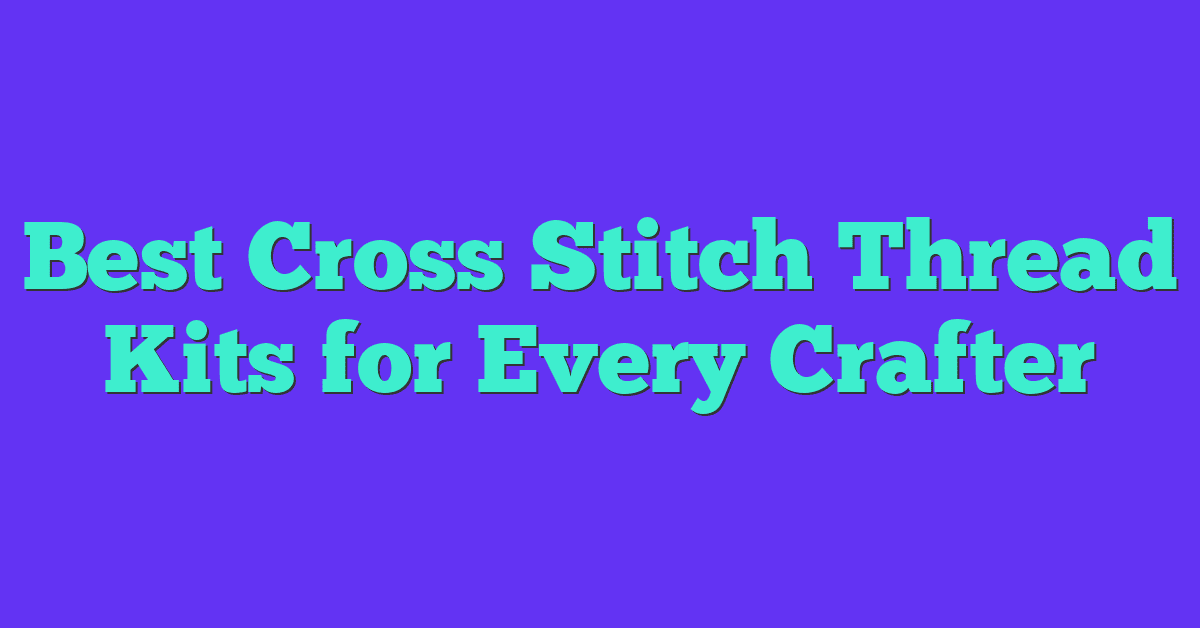 Best Cross Stitch Thread Kits for Every Crafter