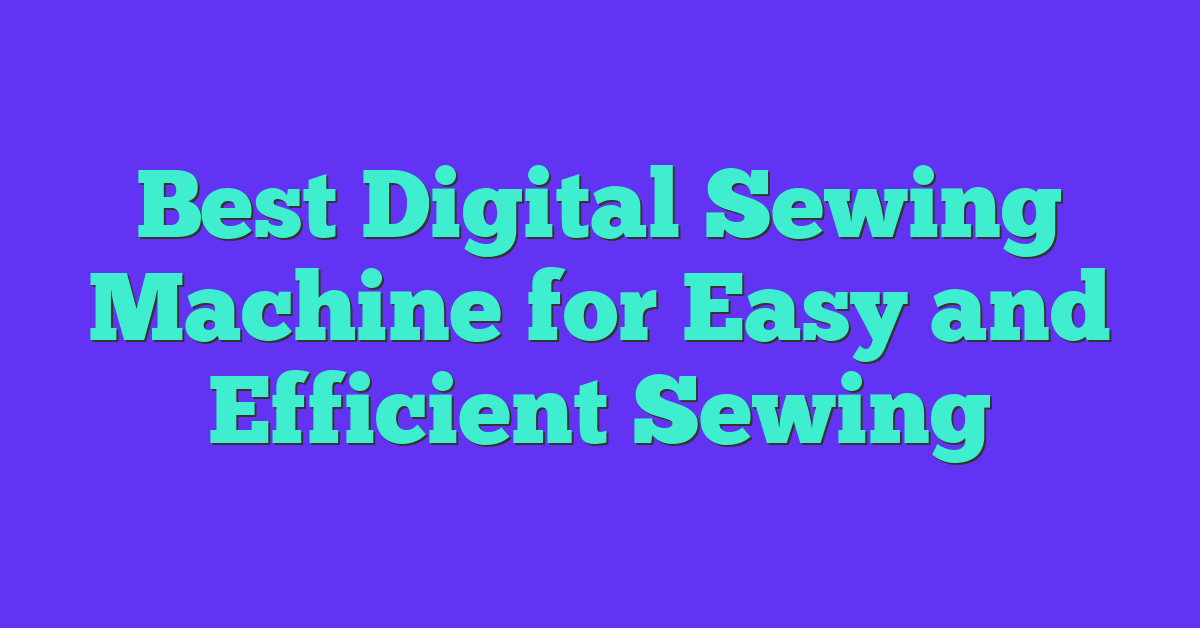 Best Digital Sewing Machine for Easy and Efficient Sewing