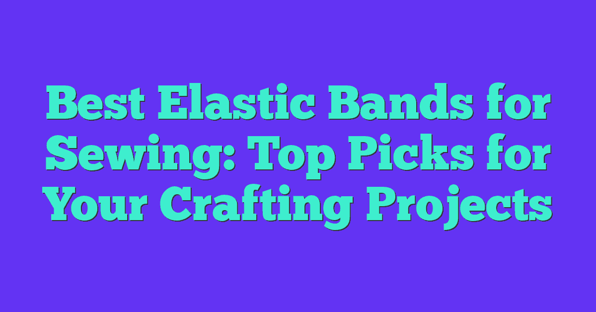 Best Elastic Bands for Sewing: Top Picks for Your Crafting Projects