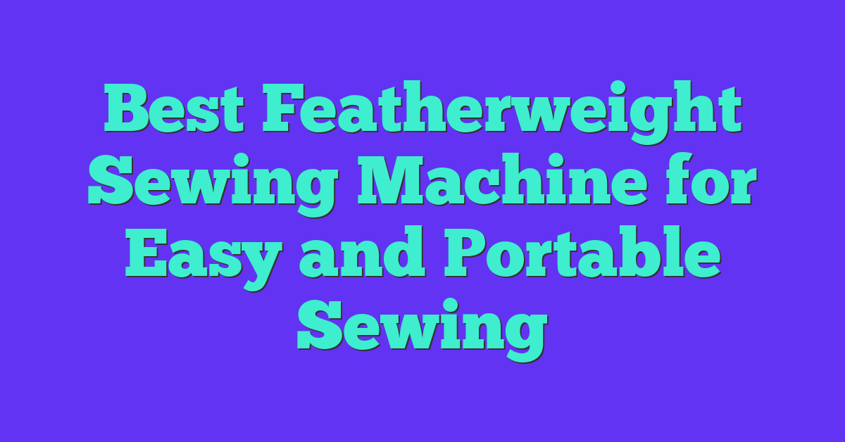 Best Featherweight Sewing Machine for Easy and Portable Sewing