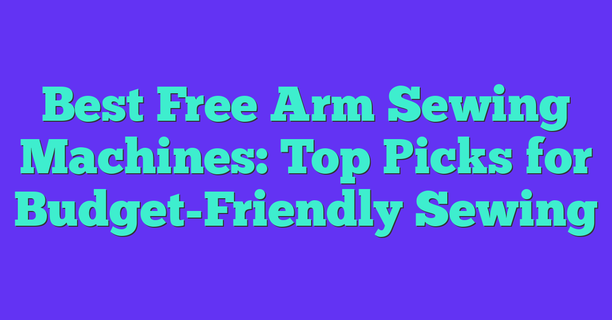 Best Free Arm Sewing Machines: Top Picks for Budget-Friendly Sewing