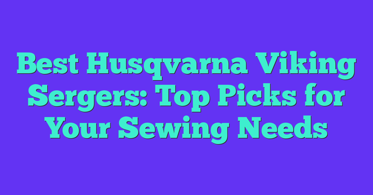 Best Husqvarna Viking Sergers: Top Picks for Your Sewing Needs