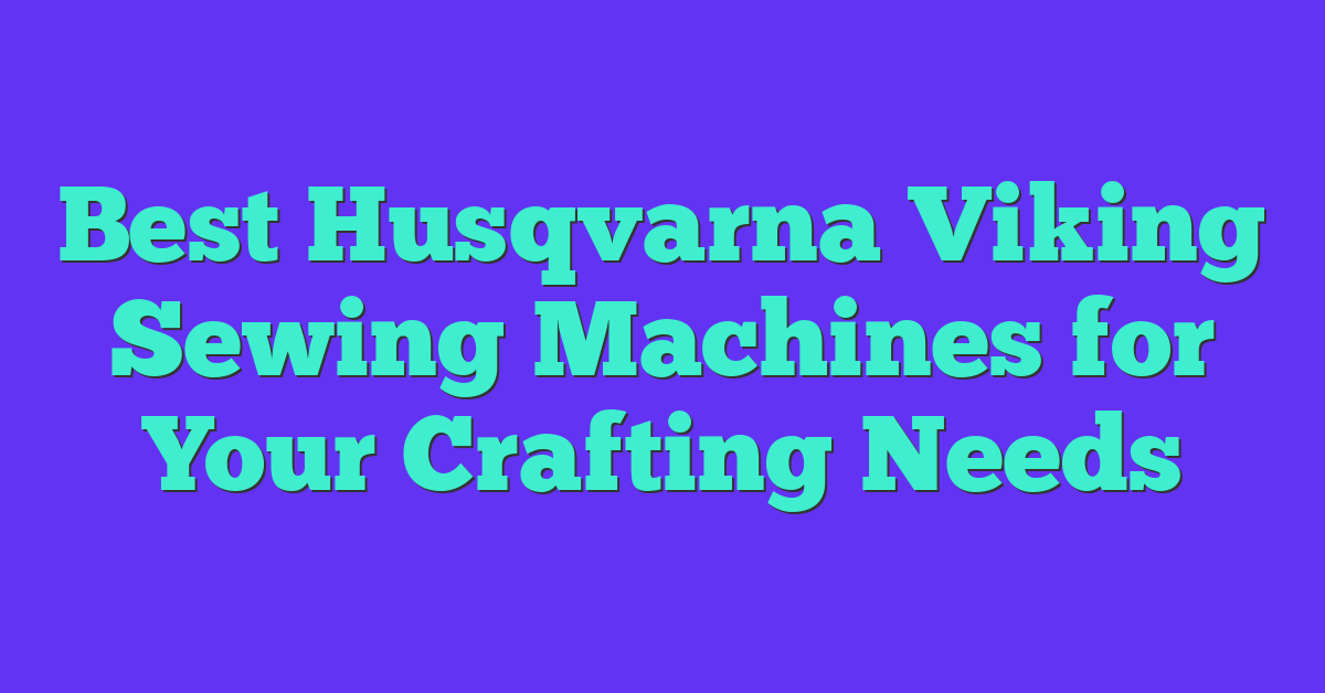 Best Husqvarna Viking Sewing Machines for Your Crafting Needs