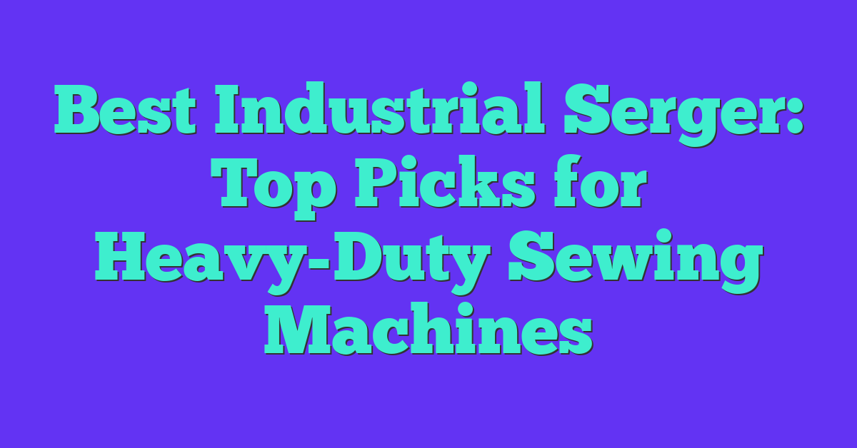 Best Industrial Serger: Top Picks for Heavy-Duty Sewing Machines