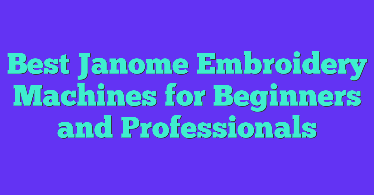 Best Janome Embroidery Machines for Beginners and Professionals