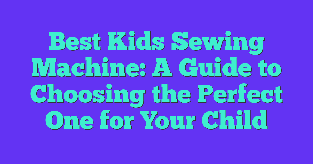 Best Kids Sewing Machine: A Guide to Choosing the Perfect One for Your Child