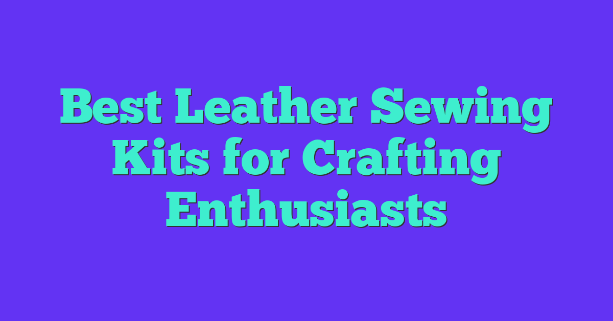 Best Leather Sewing Kits for Crafting Enthusiasts