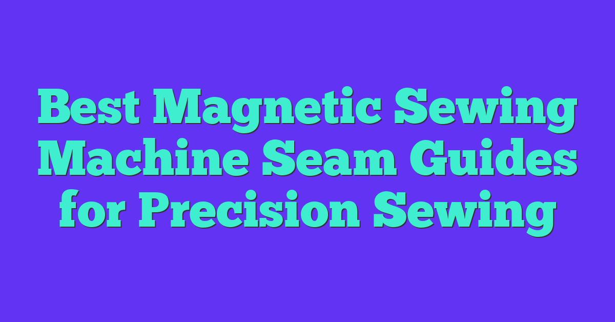 Best Magnetic Sewing Machine Seam Guides for Precision Sewing