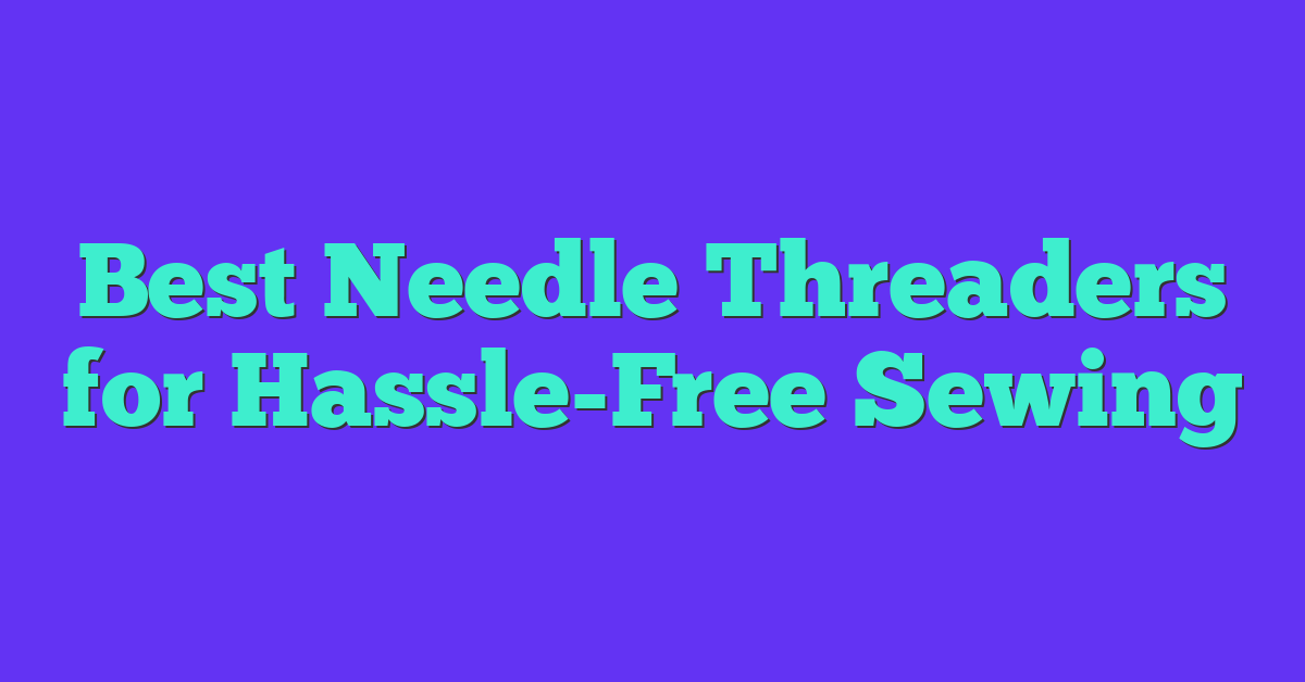 Best Needle Threaders for Hassle-Free Sewing