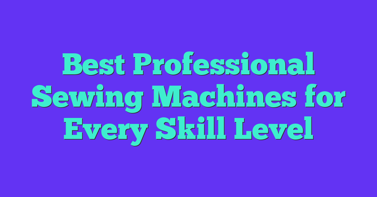 Best Professional Sewing Machines for Every Skill Level