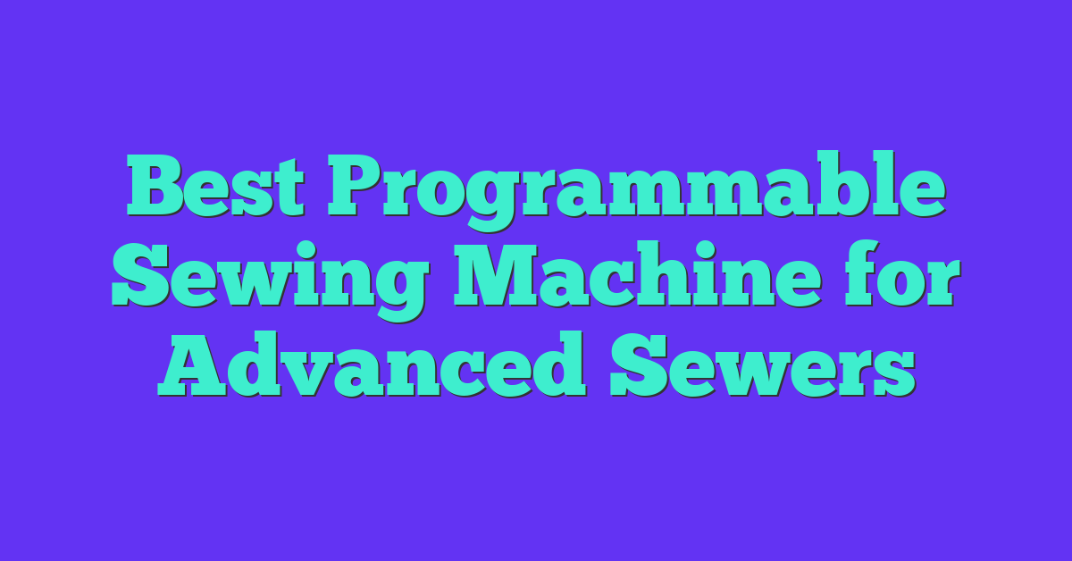 Best Programmable Sewing Machine for Advanced Sewers