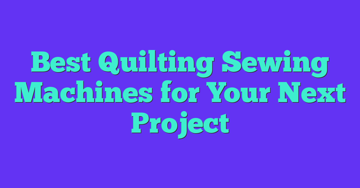 Best Quilting Sewing Machines for Your Next Project