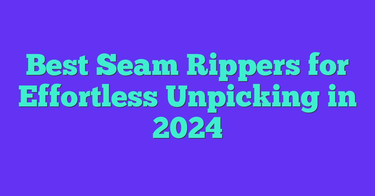 Best Seam Rippers for Effortless Unpicking in 2024