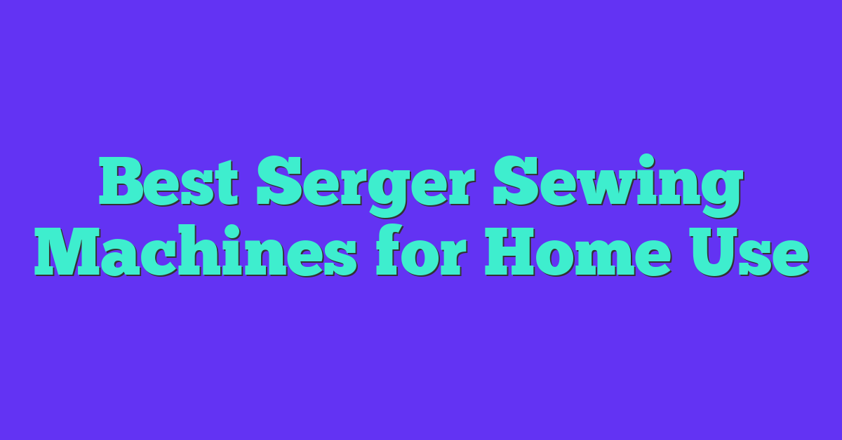 Best Serger Sewing Machines for Home Use