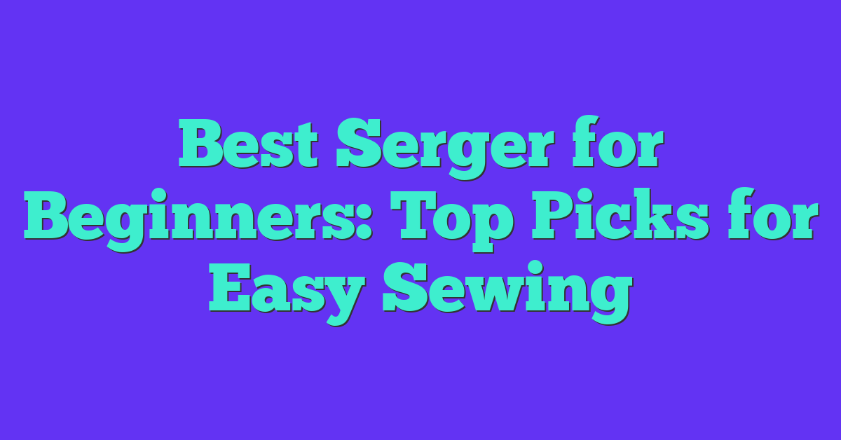 Best Serger for Beginners: Top Picks for Easy Sewing