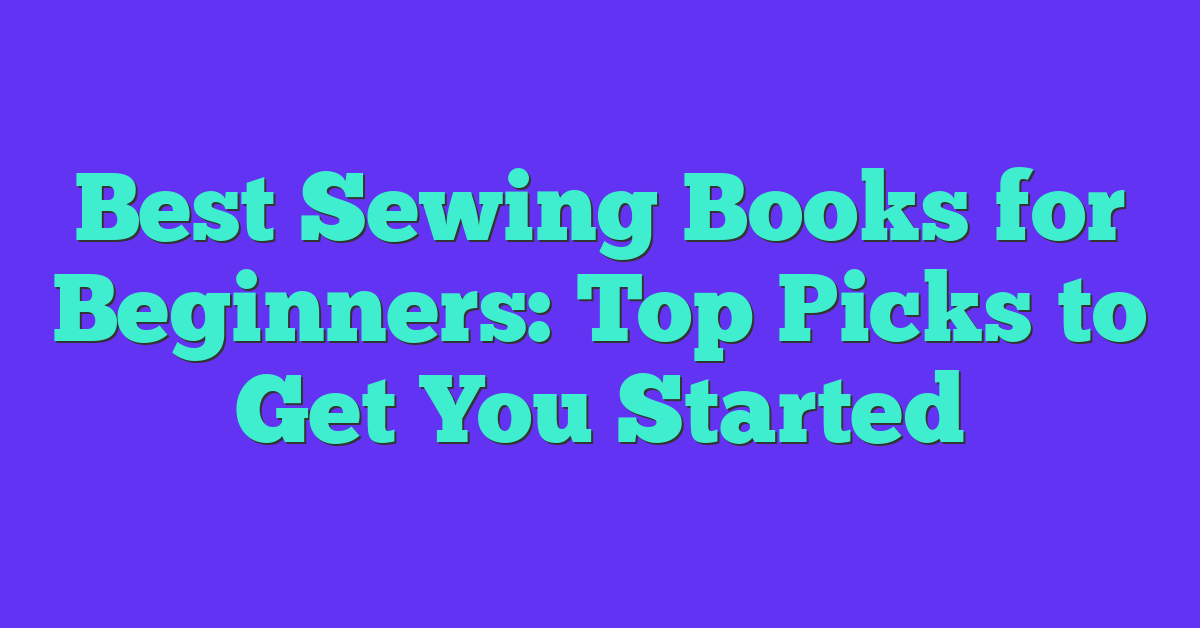 Best Sewing Books for Beginners: Top Picks to Get You Started