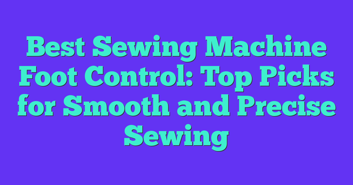 Best Sewing Machine Foot Control: Top Picks for Smooth and Precise Sewing